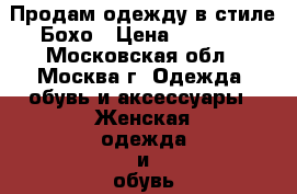 Продам одежду в стиле Бохо › Цена ­ 3 000 - Московская обл., Москва г. Одежда, обувь и аксессуары » Женская одежда и обувь   
